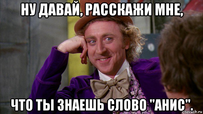 ну давай, расскажи мне, что ты знаешь слово "анис"., Мем Ну давай расскажи (Вилли Вонка)