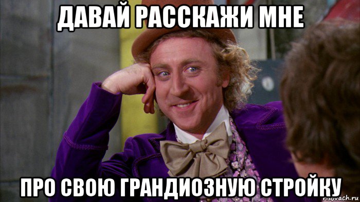 давай расскажи мне про свою грандиозную стройку, Мем Ну давай расскажи (Вилли Вонка)