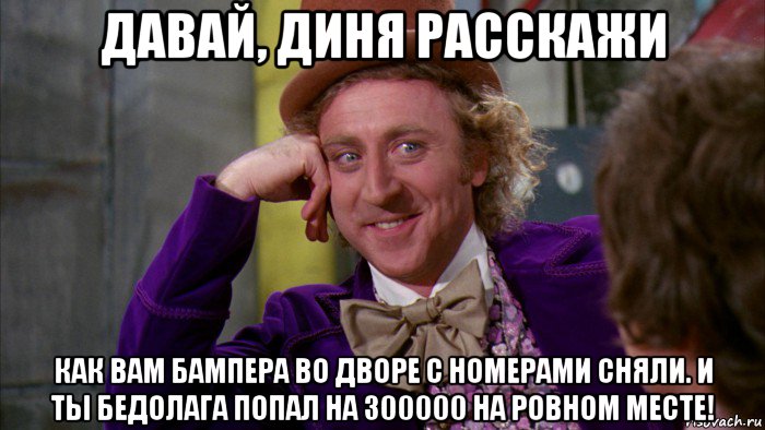 давай, диня расскажи как вам бампера во дворе с номерами сняли. и ты бедолага попал на 300000 на ровном месте!, Мем Ну давай расскажи (Вилли Вонка)