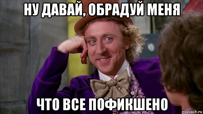 ну давай, обрадуй меня что все пофикшено, Мем Ну давай расскажи (Вилли Вонка)