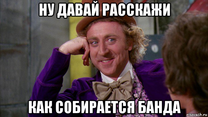 ну давай расскажи как собирается банда, Мем Ну давай расскажи (Вилли Вонка)