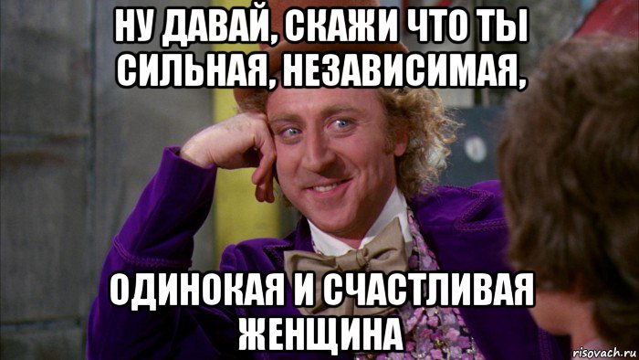 ну давай, скажи что ты сильная, независимая, одинокая и счастливая женщина, Мем Ну давай расскажи (Вилли Вонка)