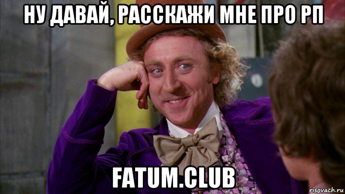 ну давай, расскажи мне про рп fatum.club, Мем Ну давай расскажи (Вилли Вонка)