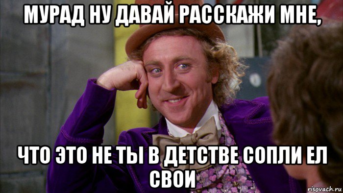 мурад ну давай расскажи мне, что это не ты в детстве сопли ел свои, Мем Ну давай расскажи (Вилли Вонка)