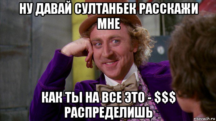 ну давай султанбек расскажи мне как ты на все это - $$$ распределишь, Мем Ну давай расскажи (Вилли Вонка)