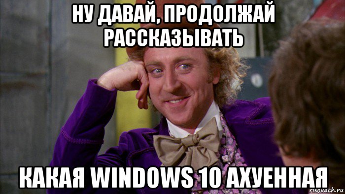 ну давай, продолжай рассказывать какая windows 10 ахуенная, Мем Ну давай расскажи (Вилли Вонка)