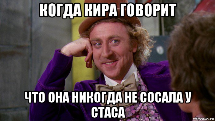 когда кира говорит что она никогда не сосала у стаса, Мем Ну давай расскажи (Вилли Вонка)