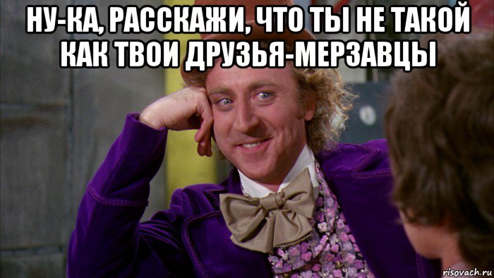 ну-ка, расскажи, что ты не такой как твои друзья-мерзавцы , Мем Ну давай расскажи (Вилли Вонка)