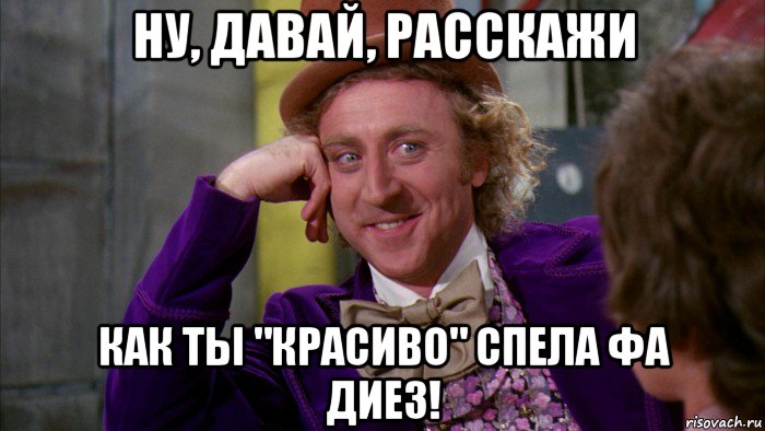 ну, давай, расскажи как ты "красиво" спела фа диез!, Мем Ну давай расскажи (Вилли Вонка)