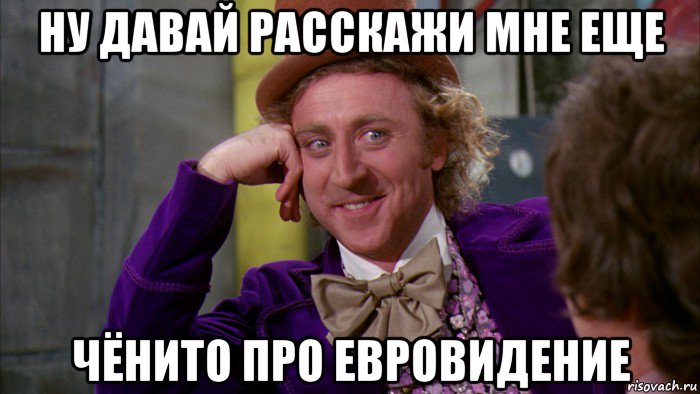 ну давай расскажи мне еще чёнито про евровидение, Мем Ну давай расскажи (Вилли Вонка)