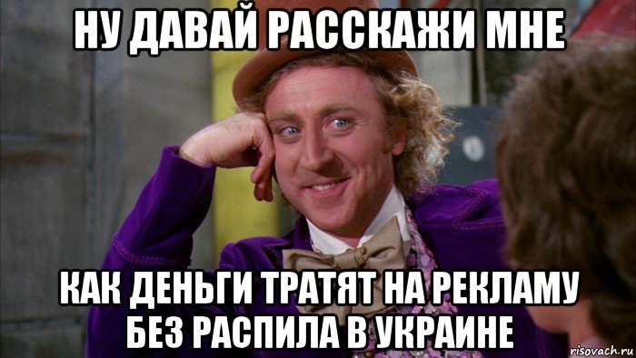 ну давай расскажи мне как деньги тратят на рекламу без распила в украине, Мем Ну давай расскажи (Вилли Вонка)