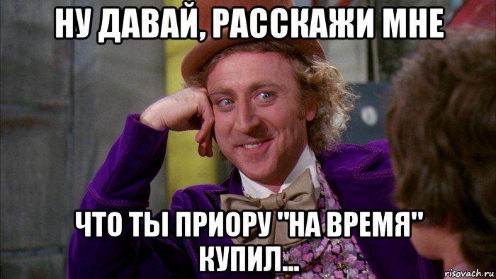 ну давай, расскажи мне что ты приору "на время" купил..., Мем Ну давай расскажи (Вилли Вонка)