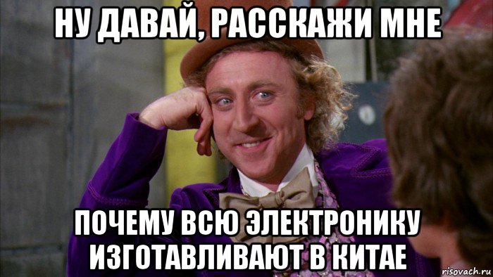 ну давай, расскажи мне почему всю электронику изготавливают в китае, Мем Ну давай расскажи (Вилли Вонка)