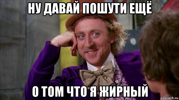 ну давай пошути ещё о том что я жирный, Мем Ну давай расскажи (Вилли Вонка)