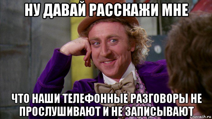 ну давай расскажи мне что наши телефонные разговоры не прослушивают и не записывают, Мем Ну давай расскажи (Вилли Вонка)