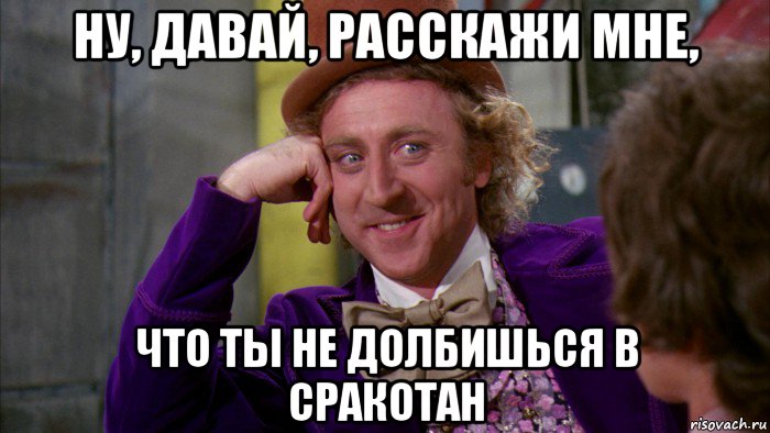 ну, давай, расскажи мне, что ты не долбишься в сракотан, Мем Ну давай расскажи (Вилли Вонка)