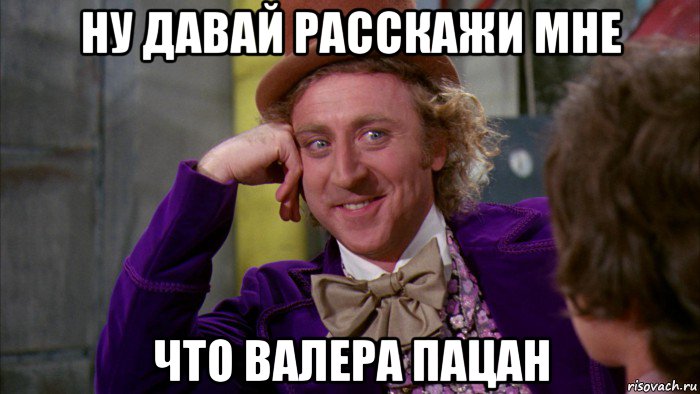 ну давай расскажи мне что валера пацан, Мем Ну давай расскажи (Вилли Вонка)