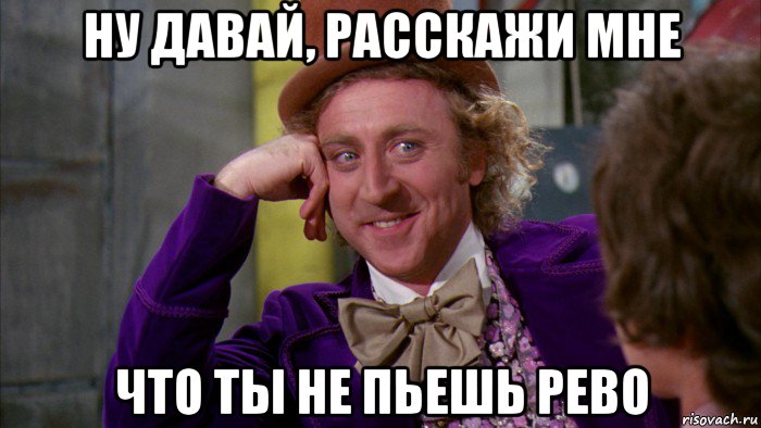 ну давай, расскажи мне что ты не пьешь рево, Мем Ну давай расскажи (Вилли Вонка)