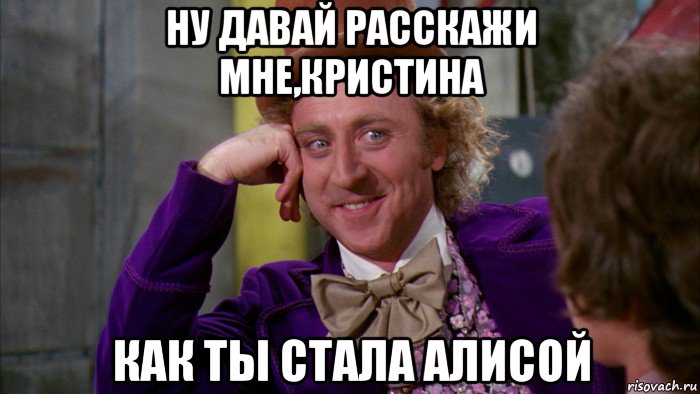 ну давай расскажи мне,кристина как ты стала алисой, Мем Ну давай расскажи (Вилли Вонка)