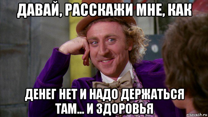 давай, расскажи мне, как денег нет и надо держаться там... и здоровья, Мем Ну давай расскажи (Вилли Вонка)