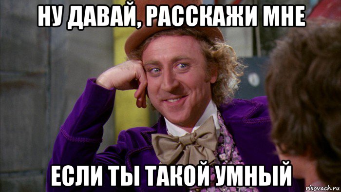 ну давай, расскажи мне если ты такой умный, Мем Ну давай расскажи (Вилли Вонка)