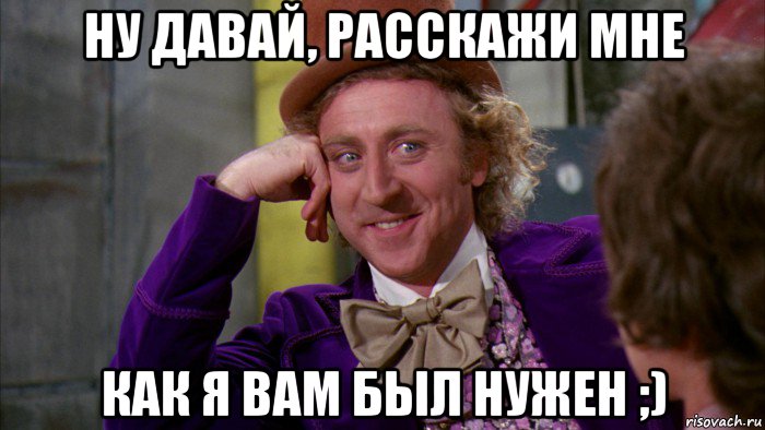 ну давай, расскажи мне как я вам был нужен ;), Мем Ну давай расскажи (Вилли Вонка)