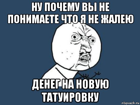 ну почему вы не понимаете что я не жалею денег на новую татуировку, Мем Ну почему