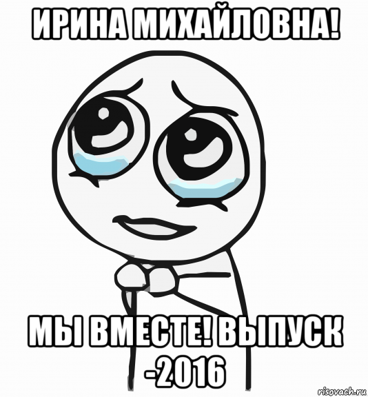 ирина михайловна! мы вместе! выпуск -2016, Мем  ну пожалуйста (please)