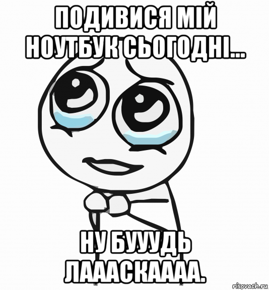 подивися мій ноутбук сьогодні... ну бууудь лаааскаааа., Мем  ну пожалуйста (please)