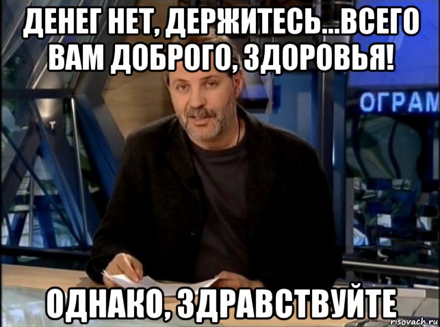 денег нет, держитесь...всего вам доброго, здоровья! однако, здравствуйте, Мем Однако Здравствуйте