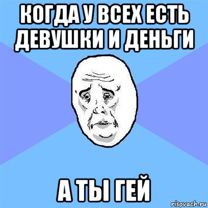 когда у всех есть девушки и деньги а ты гей, Мем Okay face