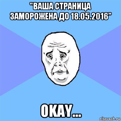 "ваша страница заморожена до 18.05.2016" okay..., Мем Okay face