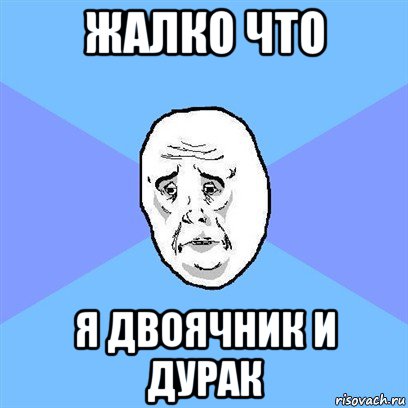 жалко что я двоячник и дурак, Мем Okay face