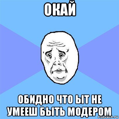 окай обидно что ыт не умееш быть модером, Мем Okay face