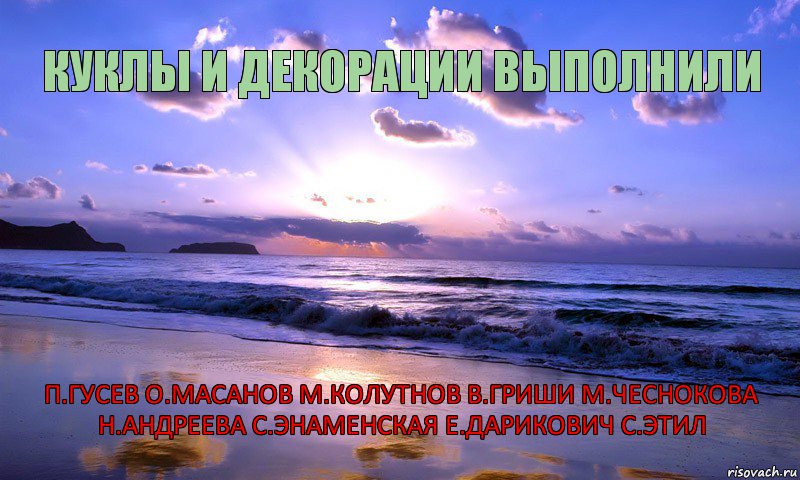 КУКЛЫ И ДЕКОРАЦИИ ВЫПОЛНИЛИ П.ГУСЕВ О.МАСАНОВ М.КОЛУТНОВ В.ГРИШИ М.ЧЕСНОКОВА Н.АНДРЕЕВА С.ЭНАМЕНСКАЯ Е.ДАРИКОВИЧ С.ЭТИЛ      