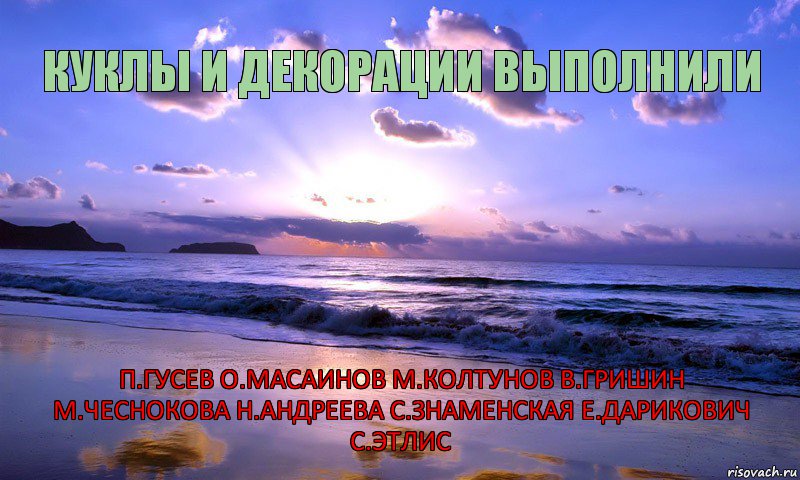 КУКЛЫ И ДЕКОРАЦИИ ВЫПОЛНИЛИ П.ГУСЕВ О.МАСАИНОВ М.КОЛТУНОВ В.ГРИШИН М.ЧЕСНОКОВА Н.АНДРЕЕВА С.ЗНАМЕНСКАЯ Е.ДАРИКОВИЧ С.ЭТЛИС      