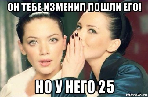 он тебе изменил пошли его! но у него 25, Мем  Он