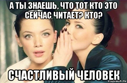 а ты знаешь, что тот кто это сейчас читает? кто? счастливый человек, Мем  Он