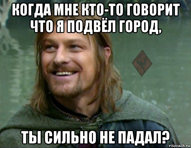 когда мне кто-то говорит что я подвёл город, ты сильно не падал?, Мем ОР Тролль Боромир