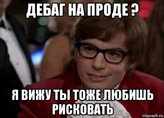 дебаг на проде ? я вижу ты тоже любишь рисковать, Мем Остин Пауэрс (я тоже люблю рисковать)