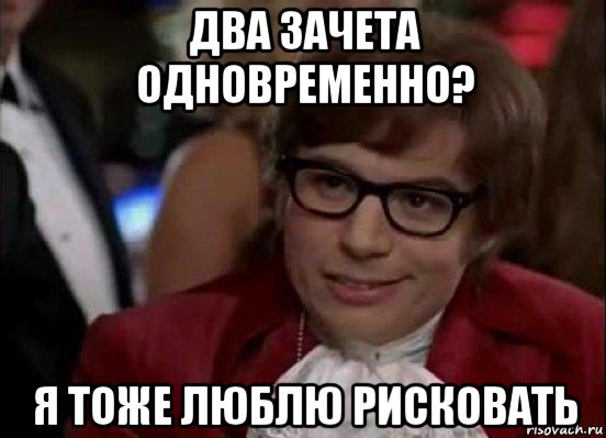 два зачета одновременно? я тоже люблю рисковать, Мем Остин Пауэрс (я тоже люблю рисковать)