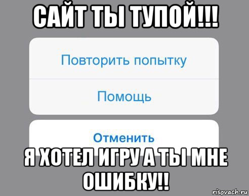 сайт ты тупой!!! я хотел игру а ты мне ошибку!!, Мем Отменить Помощь Повторить попытку