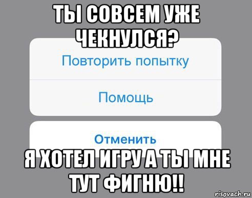 ты совсем уже чекнулся? я хотел игру а ты мне тут фигню!!, Мем Отменить Помощь Повторить попытку