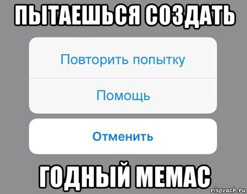 пытаешься создать годный мемас