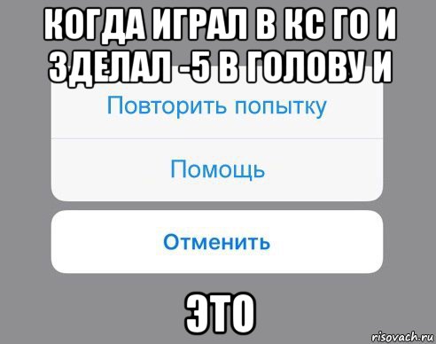 когда играл в кс го и зделал -5 в голову и это, Мем Отменить Помощь Повторить попытку