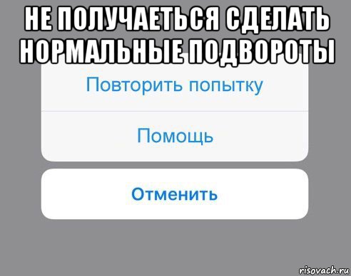 не получаеться сделать нормальные подвороты , Мем Отменить Помощь Повторить попытку