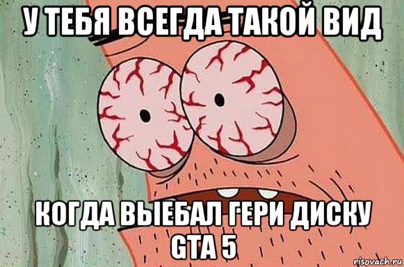 у тебя всегда такой вид когда выебал гери диску gta 5, Мем  Патрик в ужасе