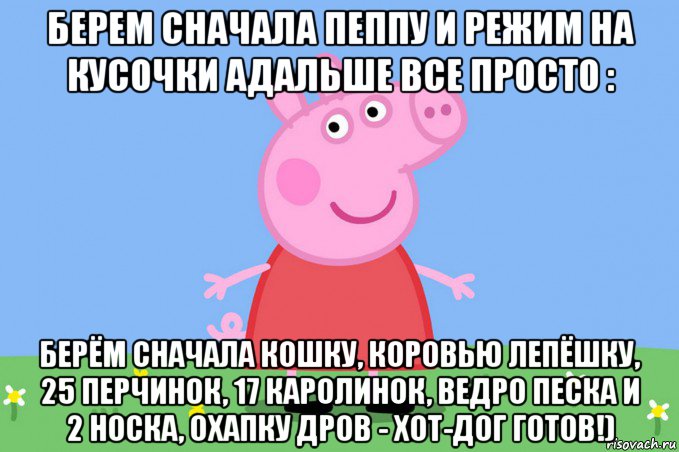 берем сначала пеппу и режим на кусочки адальше все просто : берём сначала кошку, коровью лепёшку, 25 перчинок, 17 каролинок, ведро песка и 2 носка, охапку дров - хот-дог готов!), Мем Пеппа