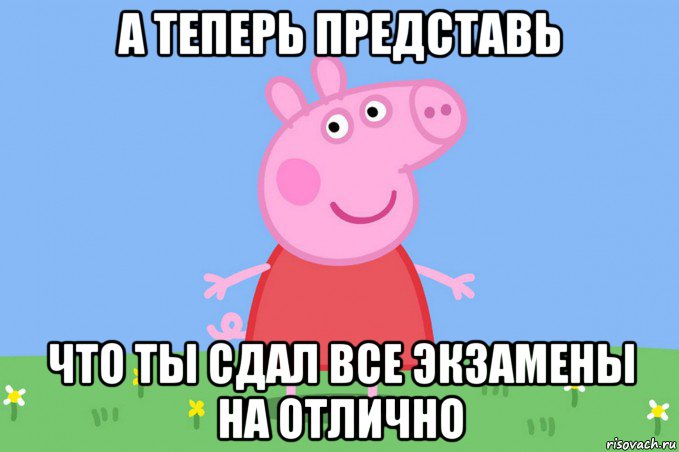 а теперь представь что ты сдал все экзамены на отлично, Мем Пеппа