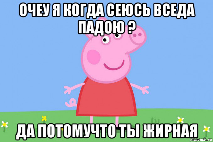 очеу я когда сеюсь вседа падою ? да потомучто ты жирная, Мем Пеппа